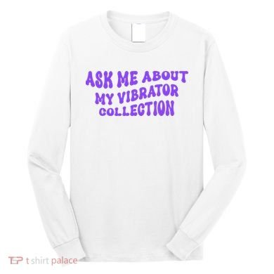 Ask Me About My Vibrator Collection Long Sleeve Shirt