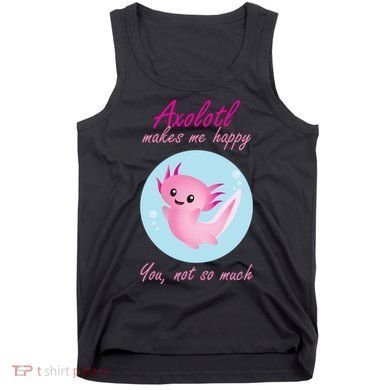 Axolotl Makes Me Happy You, Not So Much Tank Top