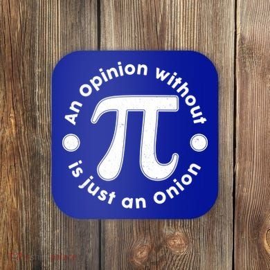 An Opinion Without Pi Is Just An Onion Coaster