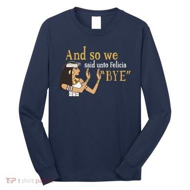 And So We Said Unto Felicia Bye Long Sleeve Shirt
