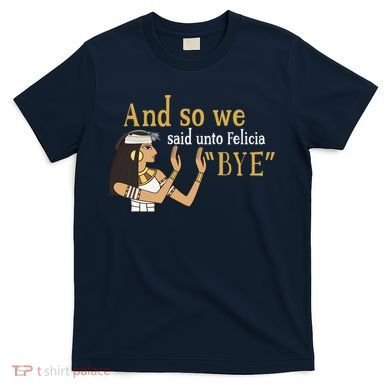 And So We Said Unto Felicia Bye T-Shirt