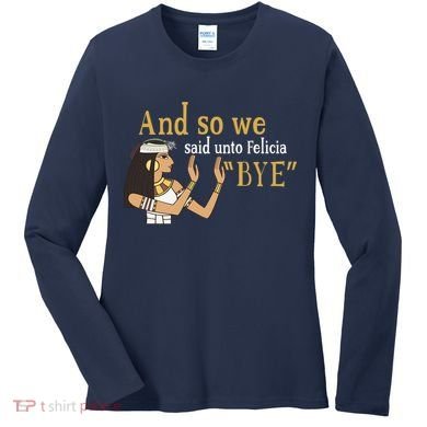 And So We Said Unto Felicia Bye Women's Long Sleeve Shirt