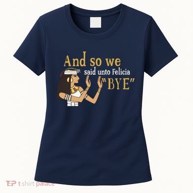 And So We Said Unto Felicia Bye Women's T-Shirt