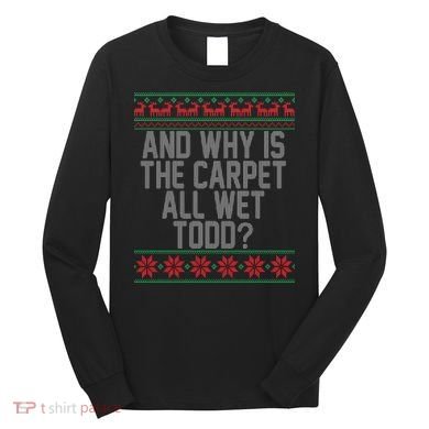 And Why Is The Carpet All Wet Todd? Ugly Christmas Long Sleeve Shirt