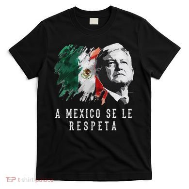Amlo Presidente De Mexico A Mexico Se Le Respeta T-Shirt