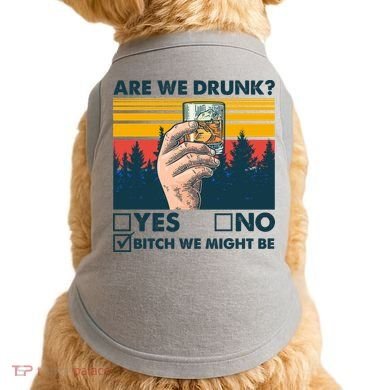 Are We Drunk? Yes No B*tch We Might Be Doggie Tank