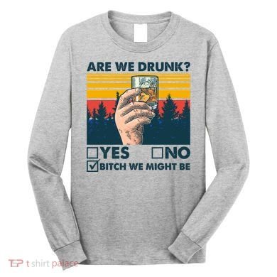 Are We Drunk? Yes No B*tch We Might Be Long Sleeve Shirt