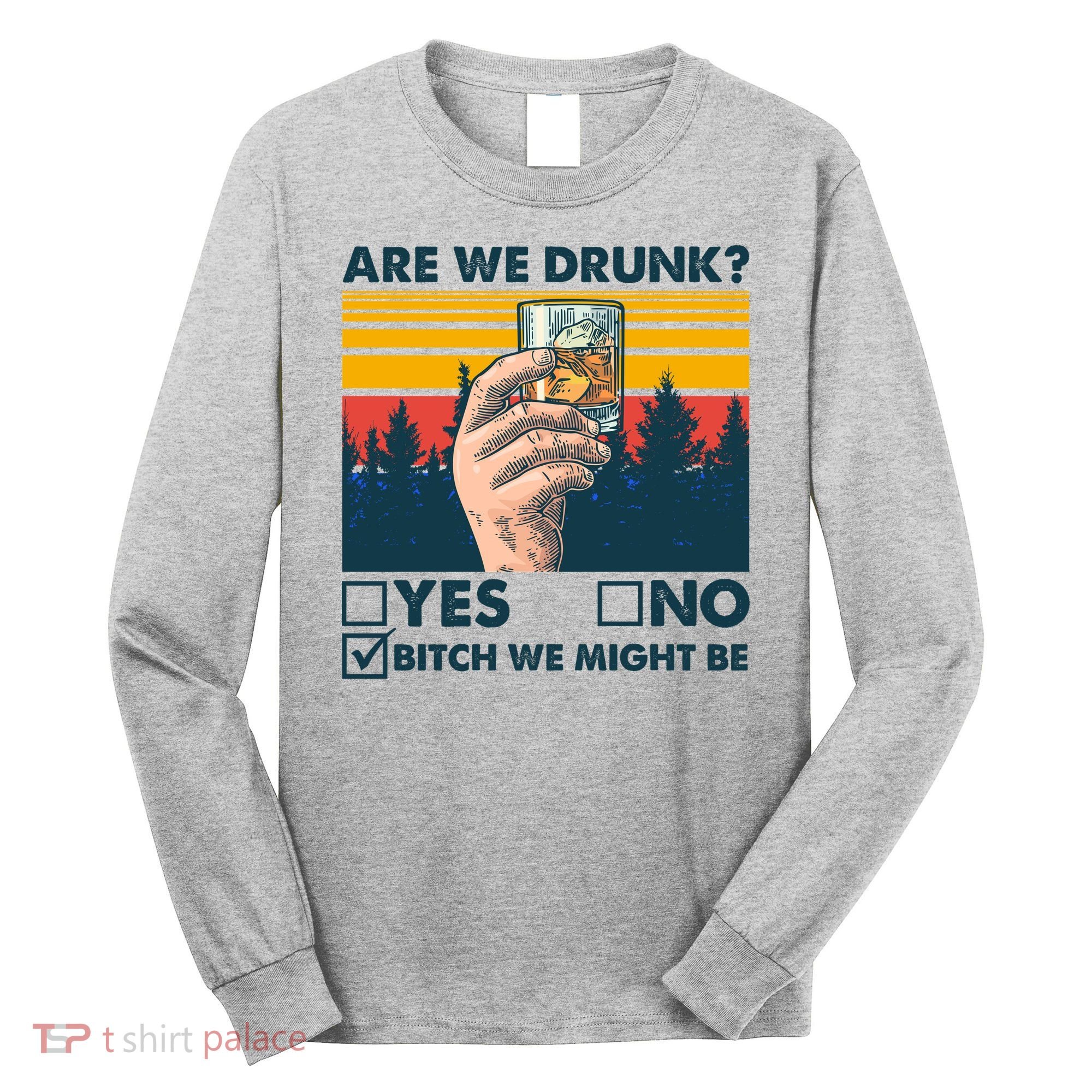 Are We Drunk? Yes No B*tch We Might Be Long Sleeve Shirt