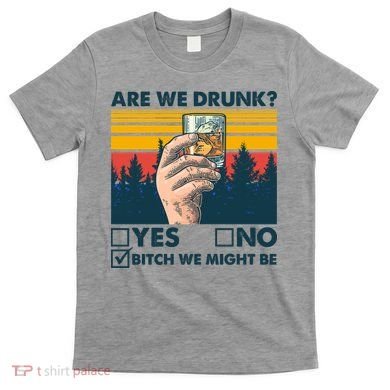 Are We Drunk? Yes No B*tch We Might Be T-Shirt