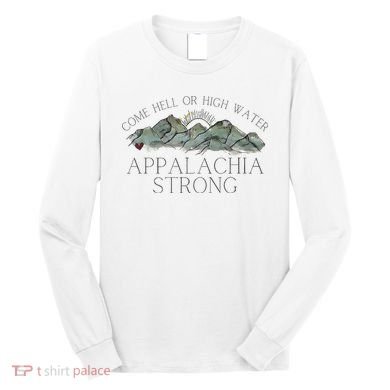 Appalachia Strong Come Hell Or High Water Mountain Nc Vn Tn Long Sleeve Shirt