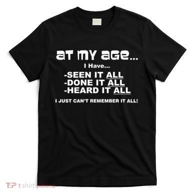 At My Age I Have Seen It All T-Shirt