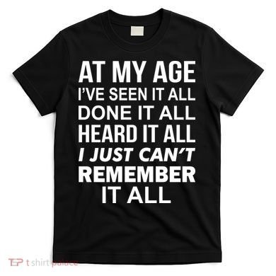 At My Age I Seen Done Heard Can't Remember It All T-Shirt