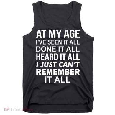 At My Age I Seen Done Heard Can't Remember It All Tank Top