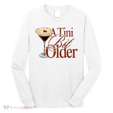 A Tini Bit Older Espresso Martini Birthday A Tiny Bit Older Long Sleeve Shirt