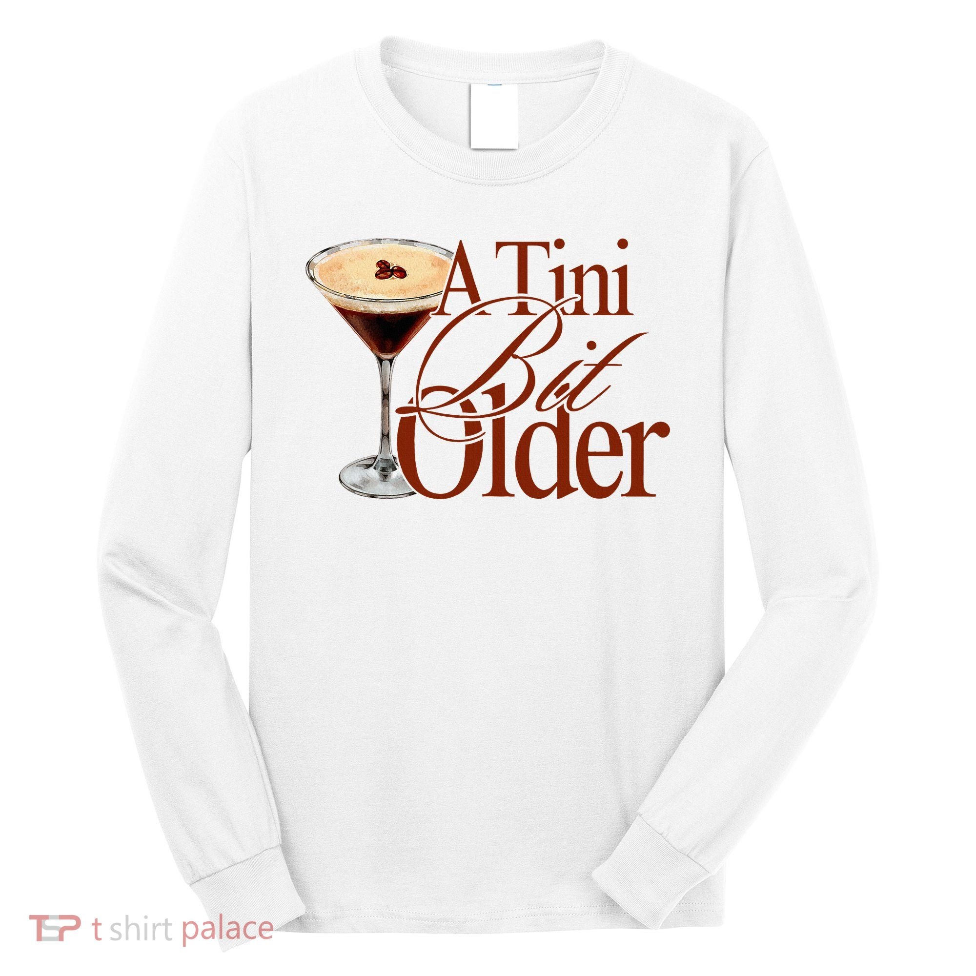 A Tini Bit Older Espresso Martini Birthday A Tiny Bit Older Long Sleeve Shirt