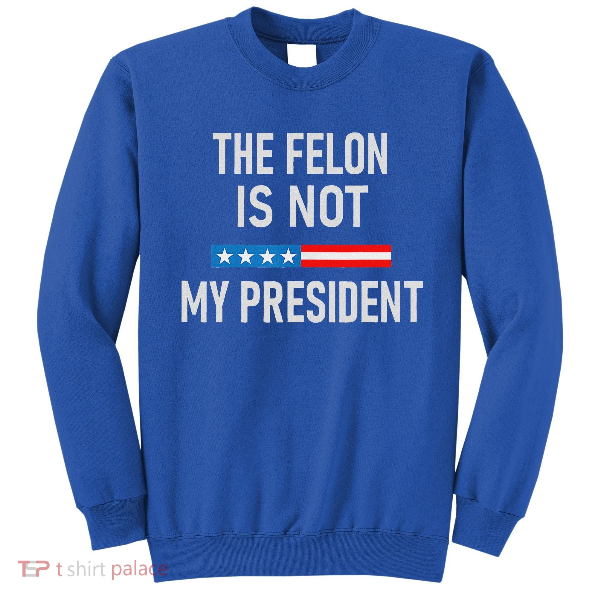 Anti Trump Felon Not My President Sweatshirt
