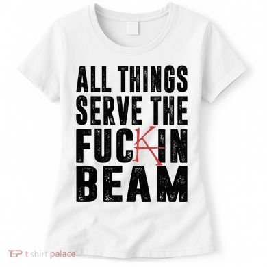 All Things Serve The Fuckin Beam Women's T-Shirt
