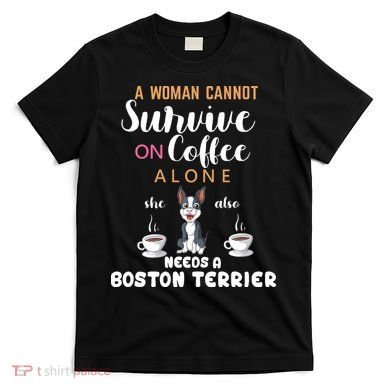 A Woman Cannot Survive On Coffee Alone She Also Needs A Boston Terrier T-Shirt
