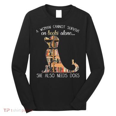 A Woman Cannot Survive On Books Alone She Also Needs Dogs Long Sleeve Shirt