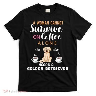 A Woman Cannot Survive On Coffee Alone She Also Needs A Golden Retriever T-Shirt