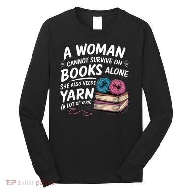 A Woman Cannot Survive On Books Alone She Also Needs Yarn Long Sleeve Shirt
