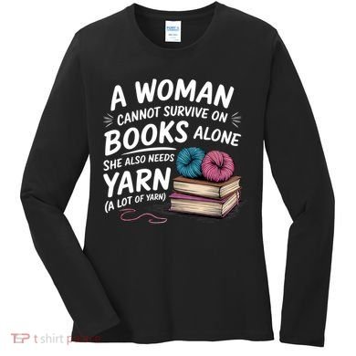 A Woman Cannot Survive On Books Alone She Also Needs Yarn Women's Long Sleeve Shirt