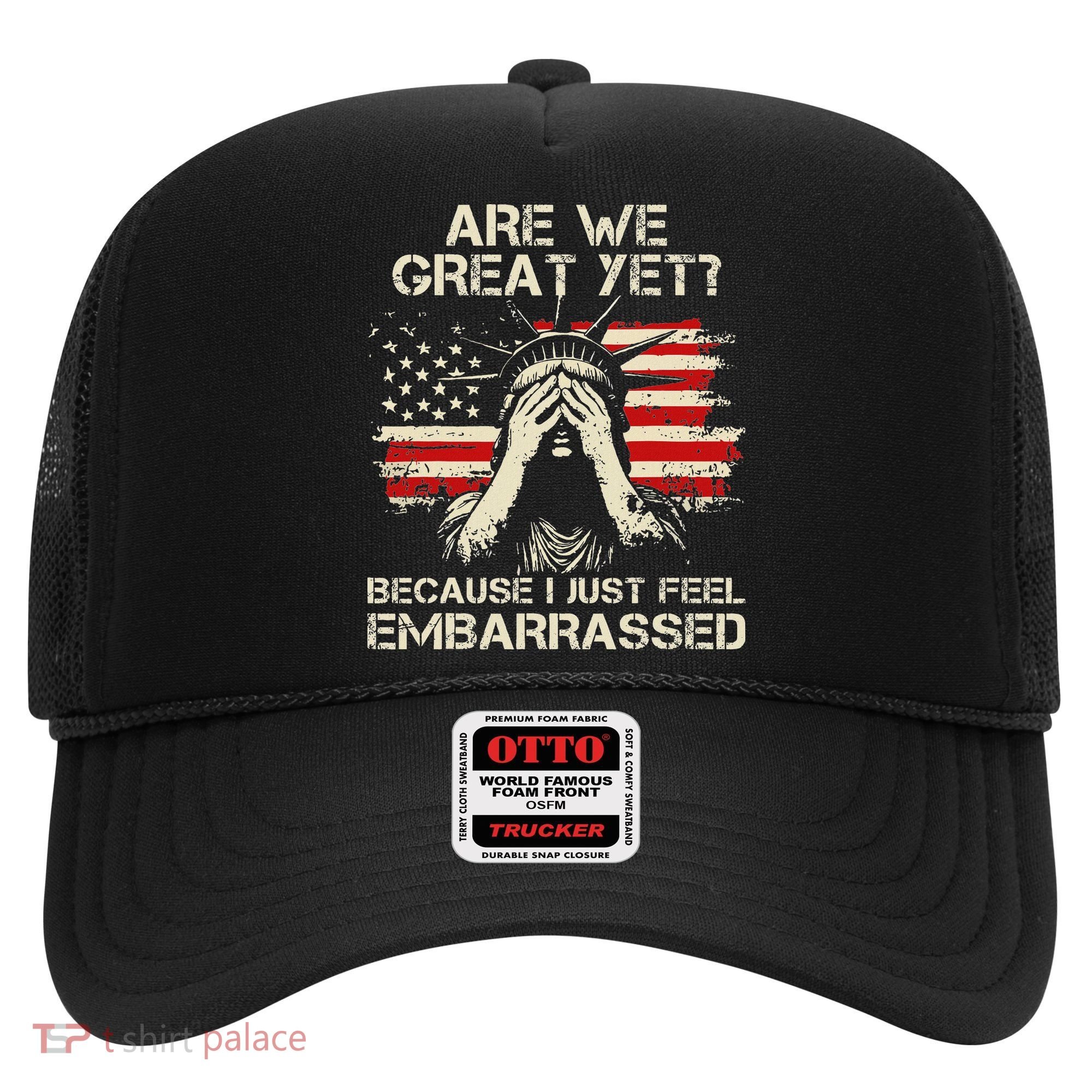 Are We Great Yet Cause I Just Feel Embarrassed Anti Trump Hat