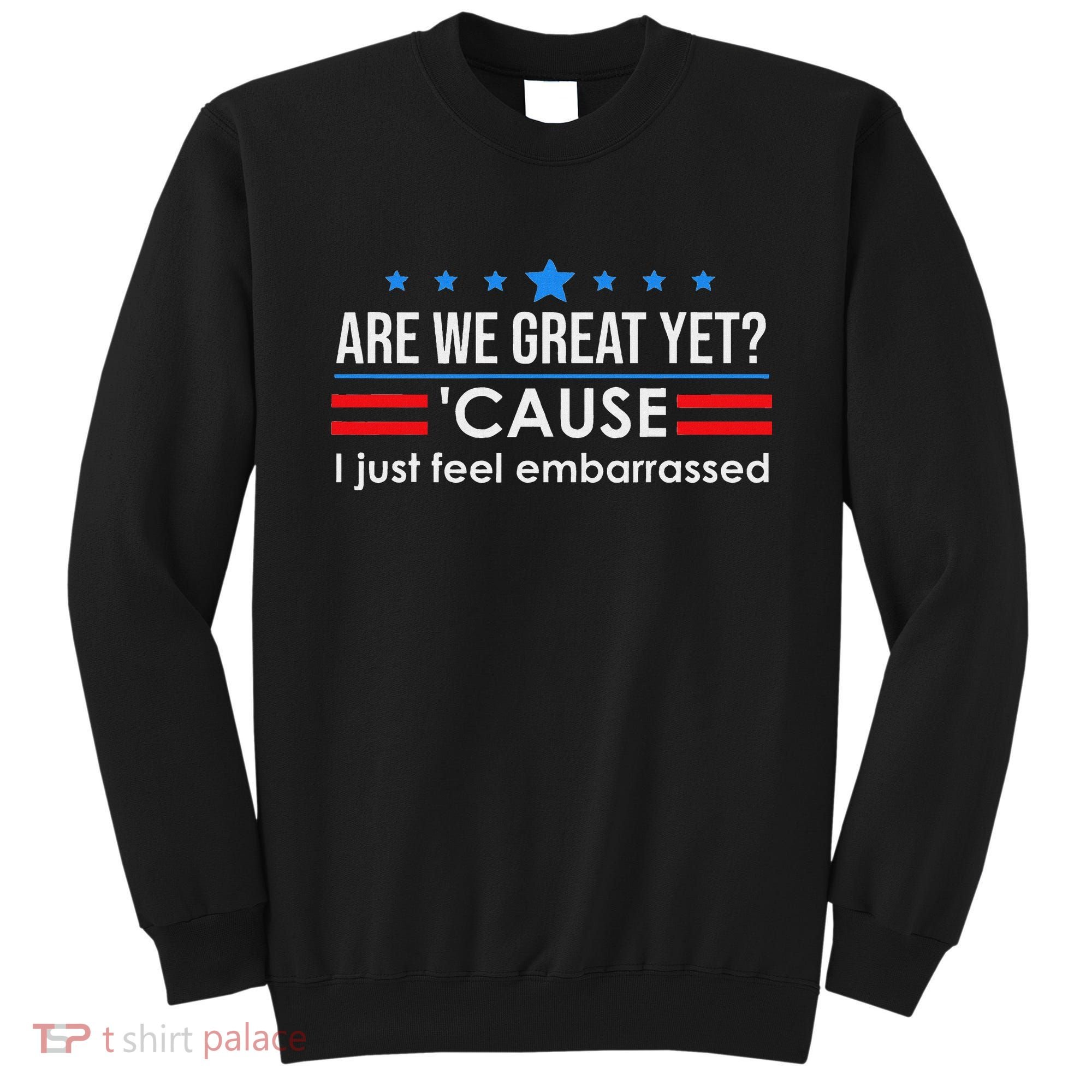 Are We Great Ye I Just Feel Embarrassed Anti Trump Sweatshirt