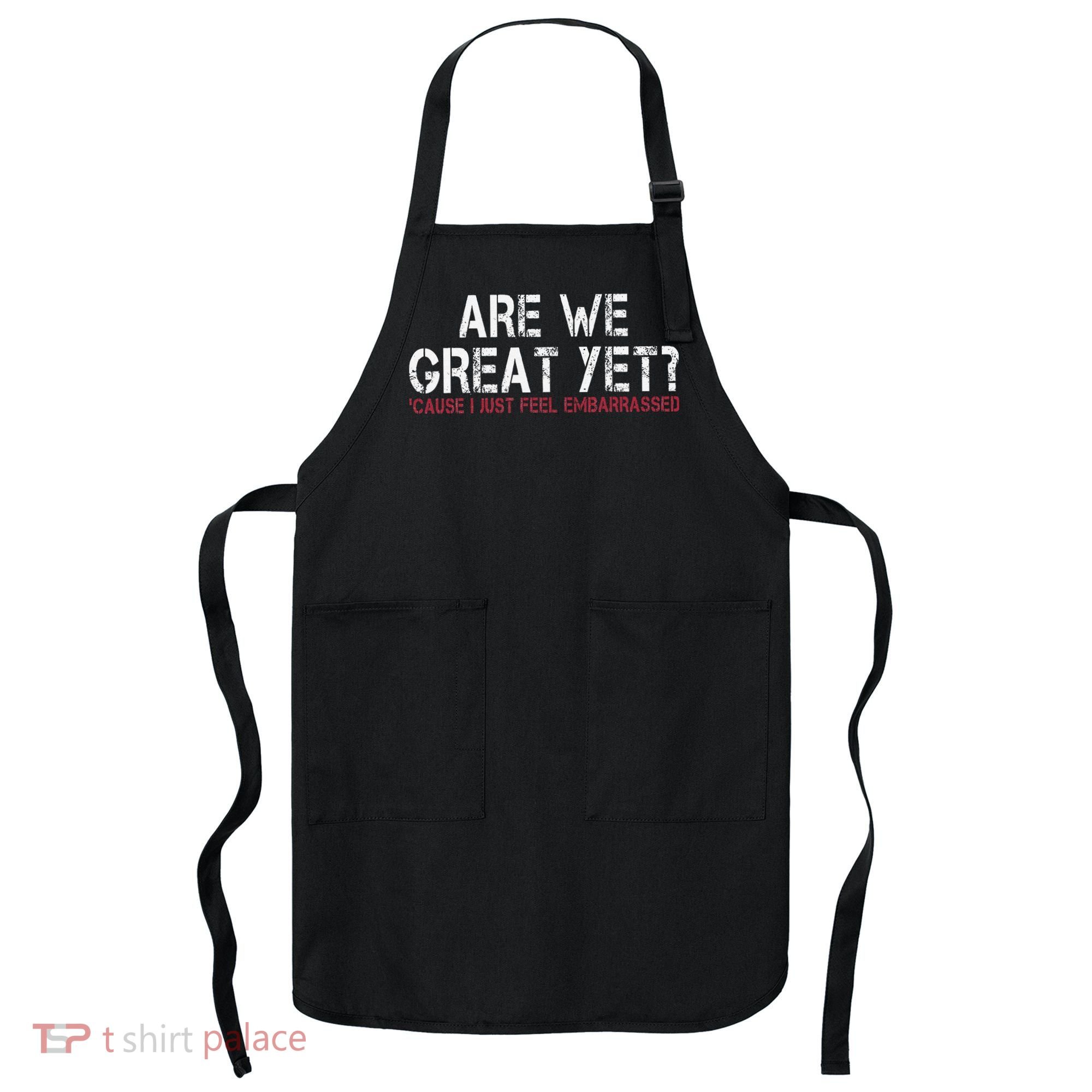 Are We Great Yet Cause I Just Feel Embarrassed Apron