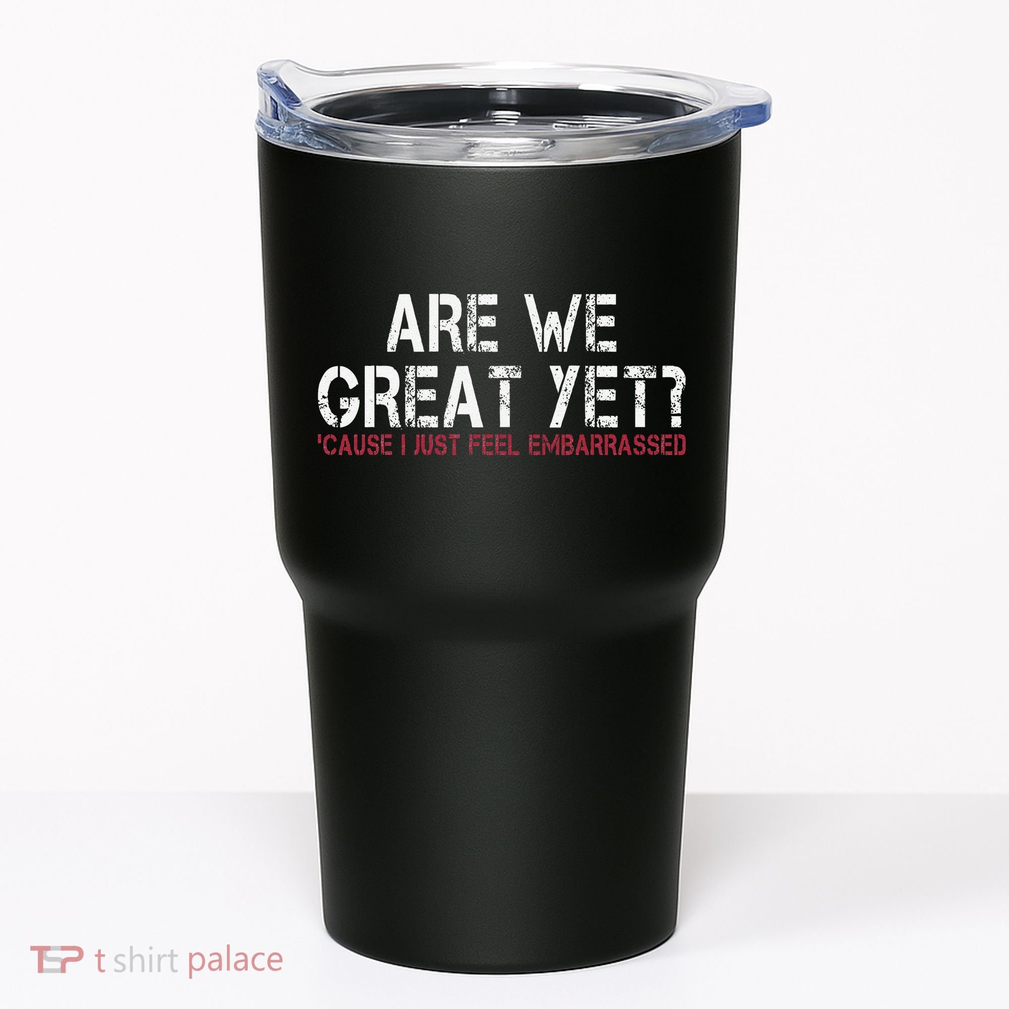 Are We Great Yet Cause I Just Feel Embarrassed Tumbler