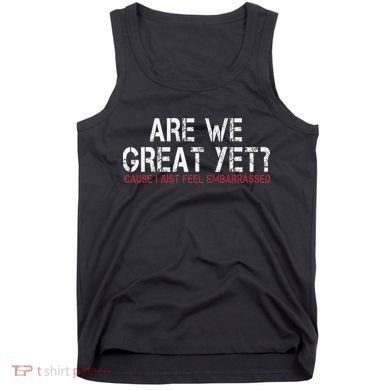 Are We Great Yet Cause I Just Feel Embarrassed Tank Top