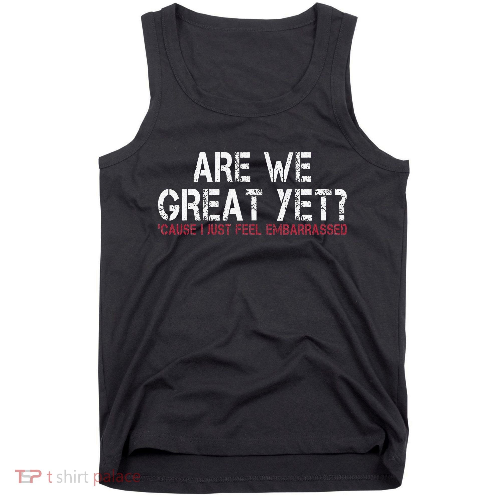 Are We Great Yet Cause I Just Feel Embarrassed Tank Top