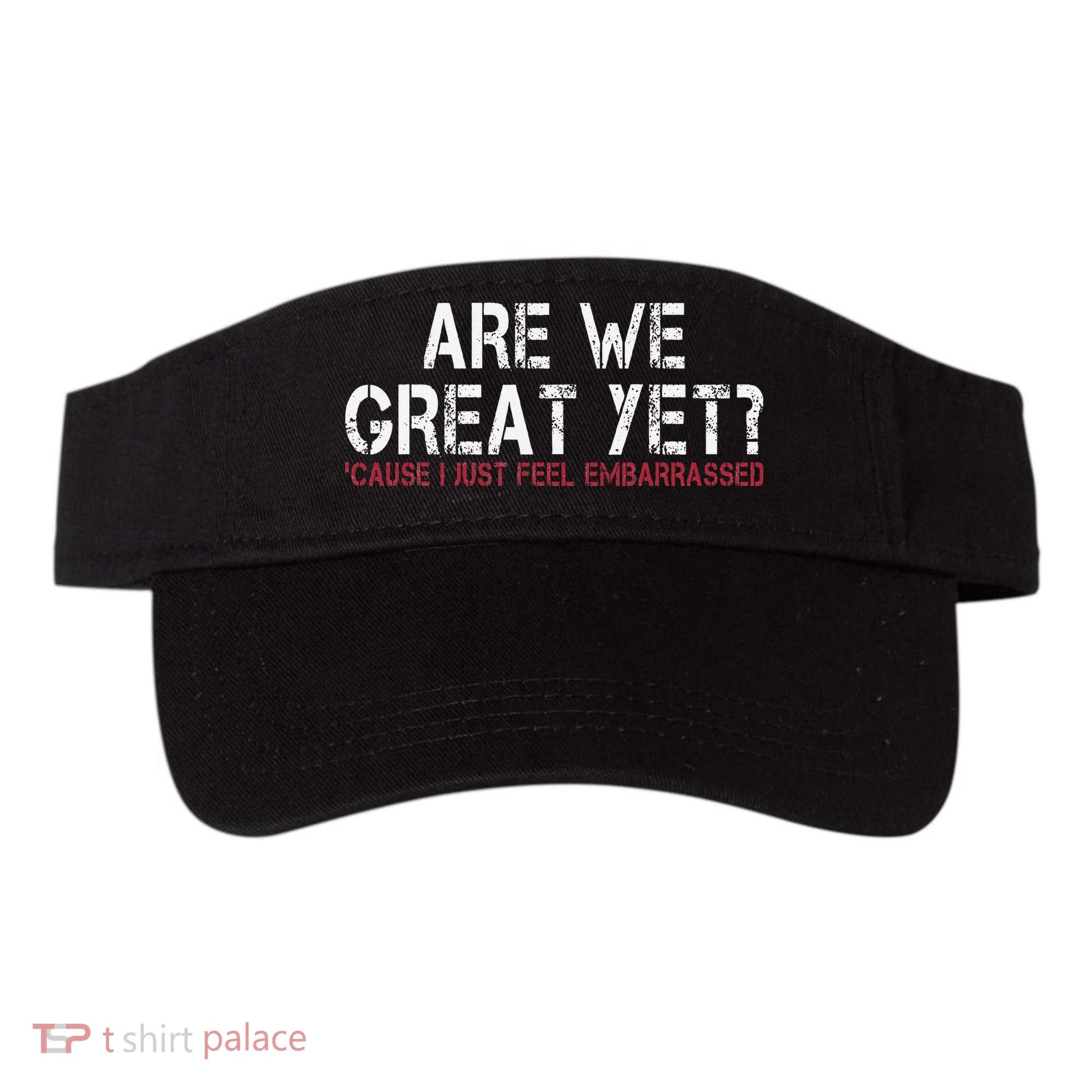 Are We Great Yet Cause I Just Feel Embarrassed Visor