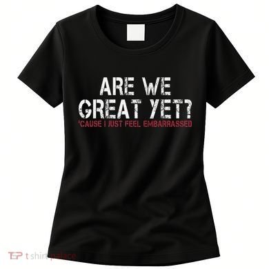 Are We Great Yet Cause I Just Feel Embarrassed Women's T-Shirt
