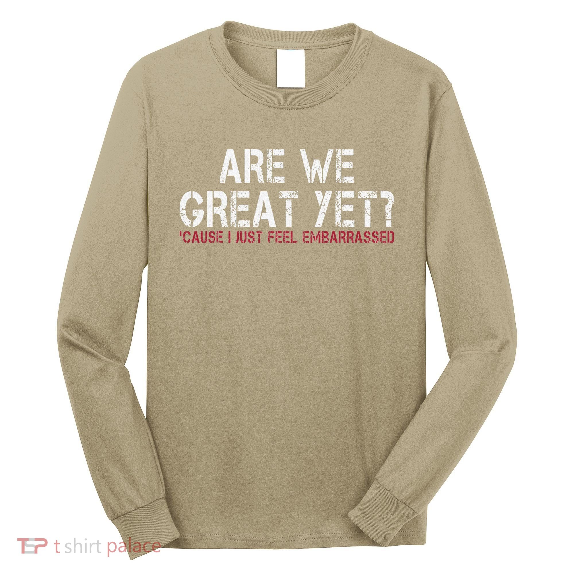 Are We Great Yet Cause I Just Feel Embarrassed Long Sleeve Shirt
