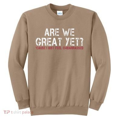 Are We Great Yet Cause I Just Feel Embarrassed Sweatshirt