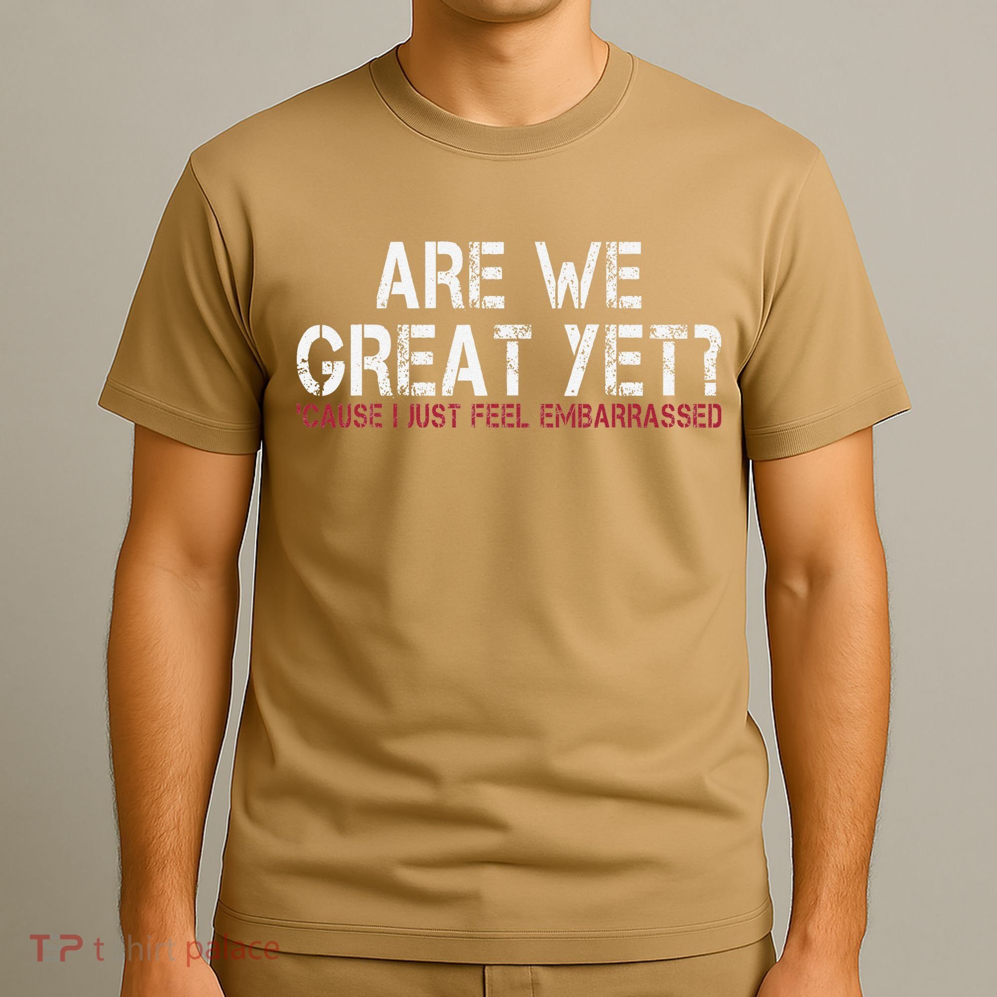 Are We Great Yet Cause I Just Feel Embarrassed T-Shirt