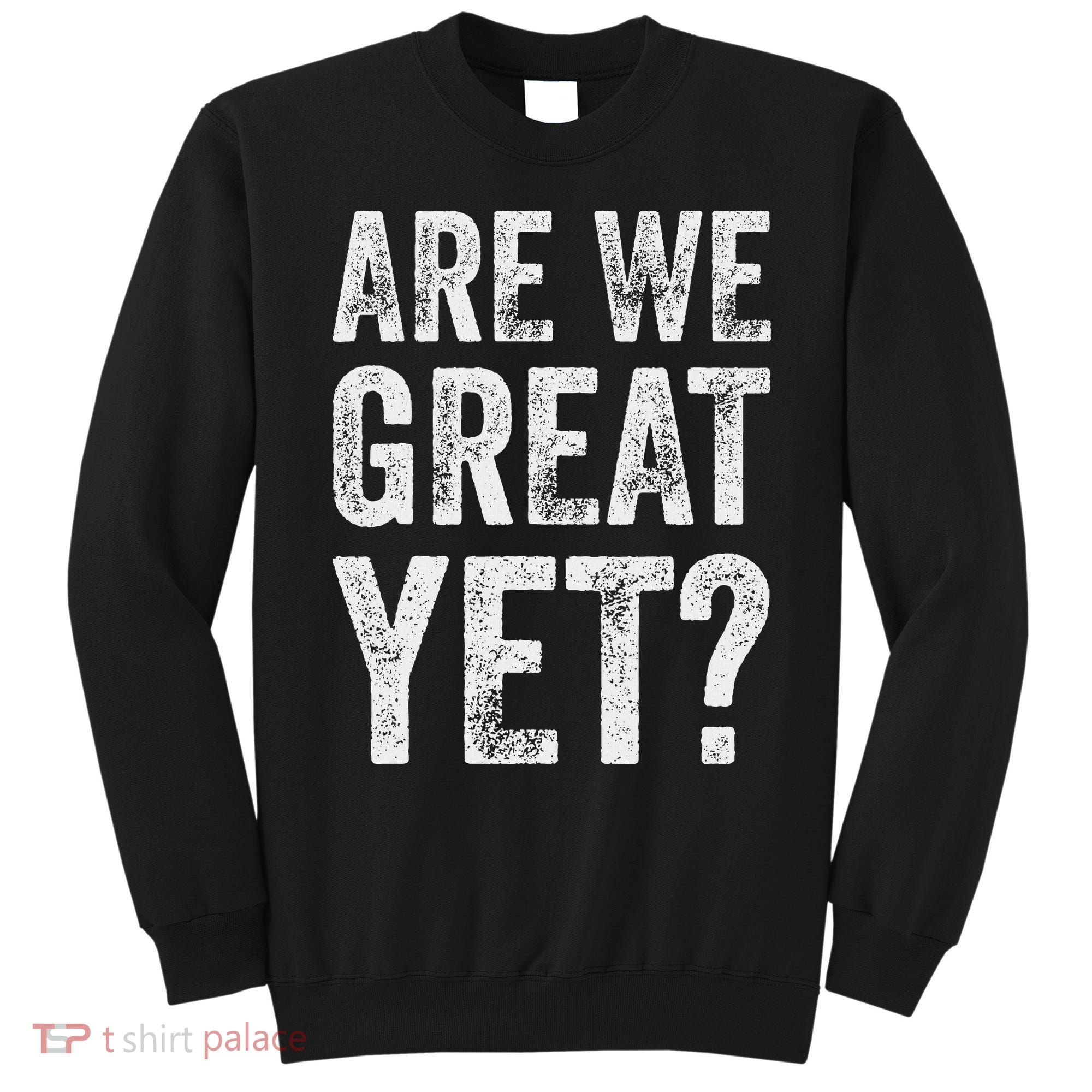 Are We Great Yet Funny Anti Trump Sweatshirt