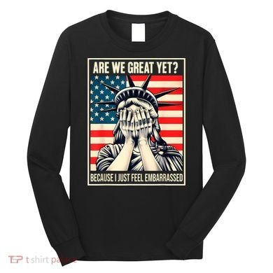 Are We Great Yet Because I Just Feel Embarrassed Long Sleeve Shirt