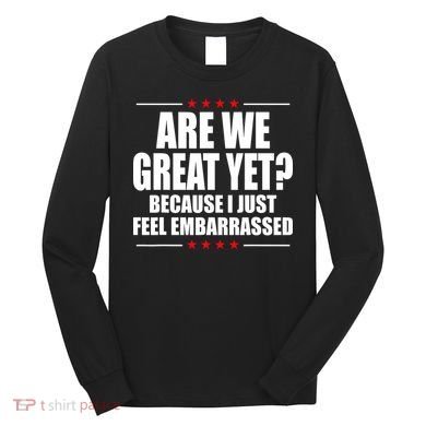 Are We Great Yet Because I Just Feel Embarrassed Long Sleeve Shirt