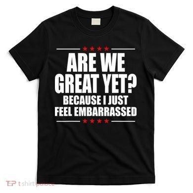 Are We Great Yet Because I Just Feel Embarrassed T-Shirt
