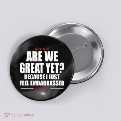 Are We Great Yet Because I Just Feel Embarrassed Button
