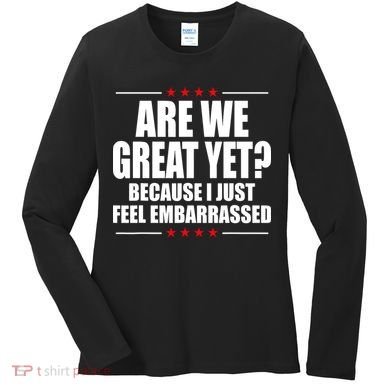 Are We Great Yet Because I Just Feel Embarrassed Women's Long Sleeve Shirt
