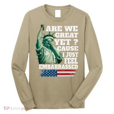 Are We Great Yet Cause I Just Feel Embarrassed Long Sleeve Shirt