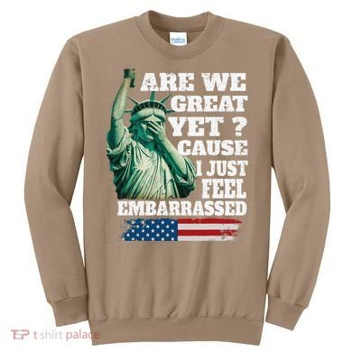 Are We Great Yet Cause I Just Feel Embarrassed Sweatshirt