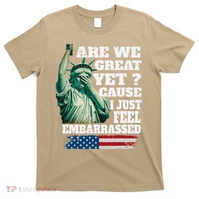 Are We Great Yet Cause I Just Feel Embarrassed T-Shirt