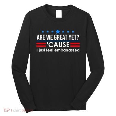 Are We Great Yet Cause I Just Feel Embarrassed Long Sleeve Shirt