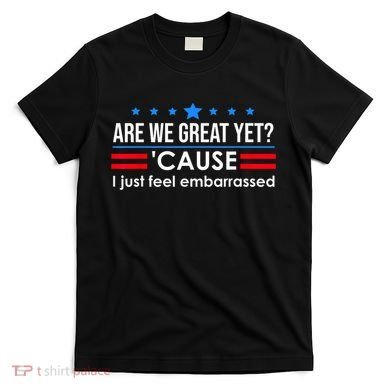 Are We Great Yet Cause I Just Feel Embarrassed T-Shirt