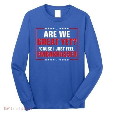 Are We Great Yet Cause I Just Feel Embarrassed Long Sleeve Shirt