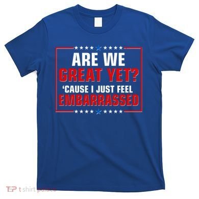 Are We Great Yet Cause I Just Feel Embarrassed T-Shirt